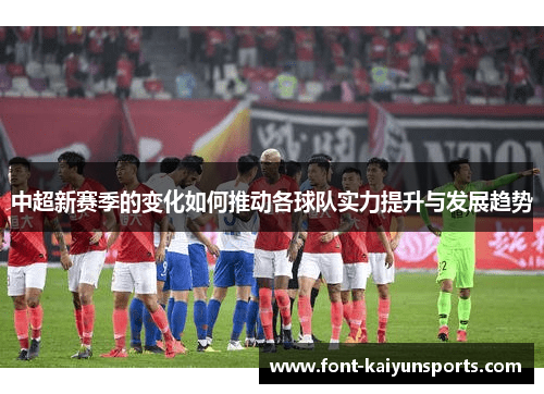 中超新赛季的变化如何推动各球队实力提升与发展趋势 中超新赛季的变化如何推动各球队实力提升与发展趋势