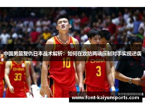 中国男篮复仇日本战术解析：如何在攻防两端压制对手实现逆袭