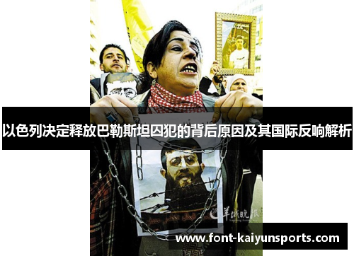 以色列决定释放巴勒斯坦囚犯的背后原因及其国际反响解析