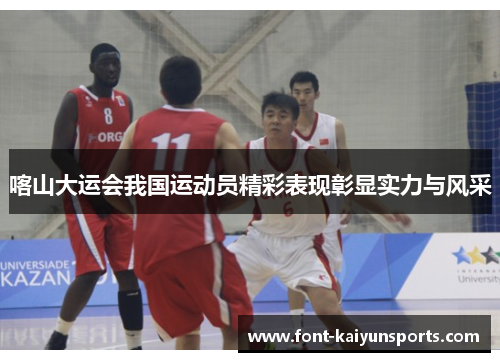 喀山大运会我国运动员精彩表现彰显实力与风采