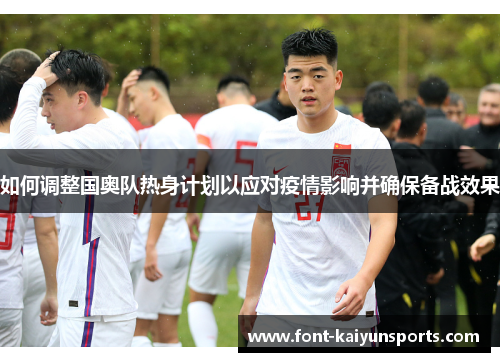 如何调整国奥队热身计划以应对疫情影响并确保备战效果 如何调整国奥队热身计划以应对疫情影响并确保备战效果