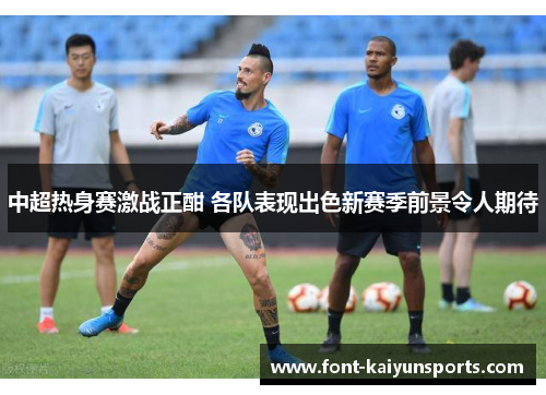 中超热身赛激战正酣 各队表现出色新赛季前景令人期待