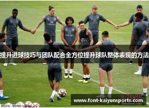 提升进球技巧与团队配合全方位提升球队整体表现的方法 提升进球技巧与团队配合全方位提升球队整体表现的方法