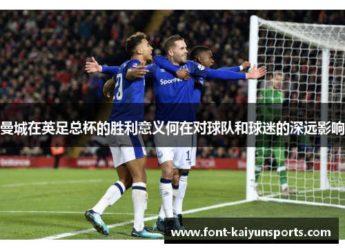 曼城在英足总杯的胜利意义何在对球队和球迷的深远影响 曼城在英足总杯的胜利意义何在对球队和球迷的深远影响