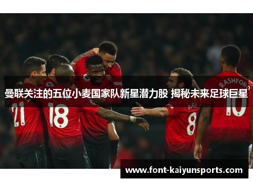 曼联关注的五位小麦国家队新星潜力股 揭秘未来足球巨星 曼联关注的五位小麦国家队新星潜力股 揭秘未来足球巨星
