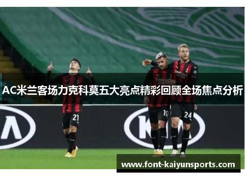 AC米兰客场力克科莫五大亮点精彩回顾全场焦点分析 AC米兰客场力克科莫五大亮点精彩回顾全场焦点分析