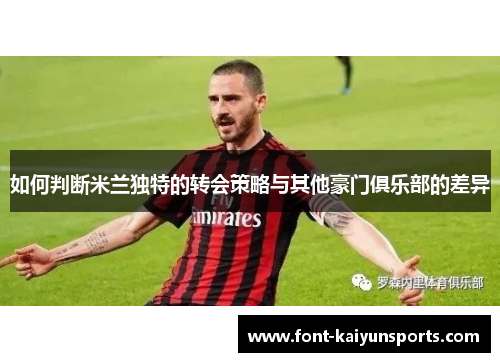 如何判断米兰独特的转会策略与其他豪门俱乐部的差异 如何判断米兰独特的转会策略与其他豪门俱乐部的差异