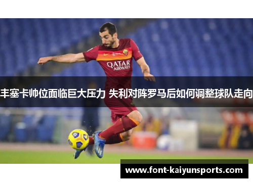 丰塞卡帅位面临巨大压力 失利对阵罗马后如何调整球队走向