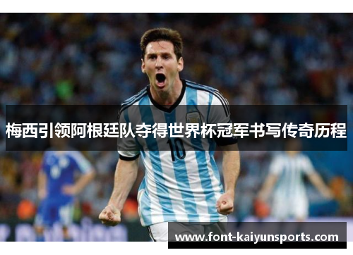 梅西引领阿根廷队夺得世界杯冠军书写传奇历程 梅西引领阿根廷队夺得世界杯冠军书写传奇历程