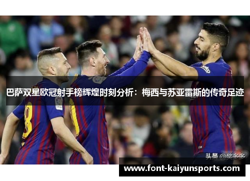 巴萨双星欧冠射手榜辉煌时刻分析：梅西与苏亚雷斯的传奇足迹