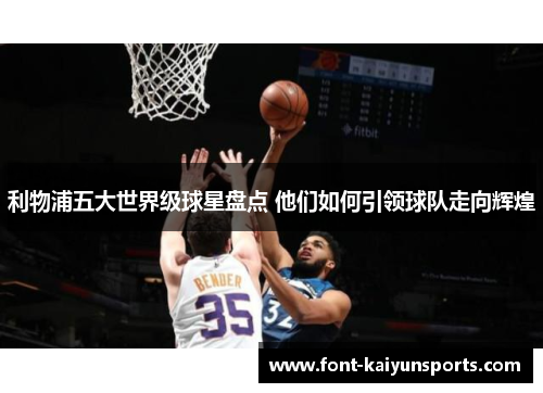 利物浦五大世界级球星盘点 他们如何引领球队走向辉煌 利物浦五大世界级球星盘点 他们如何引领球队走向辉煌