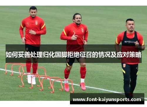 如何妥善处理归化国脚拒绝征召的情况及应对策略