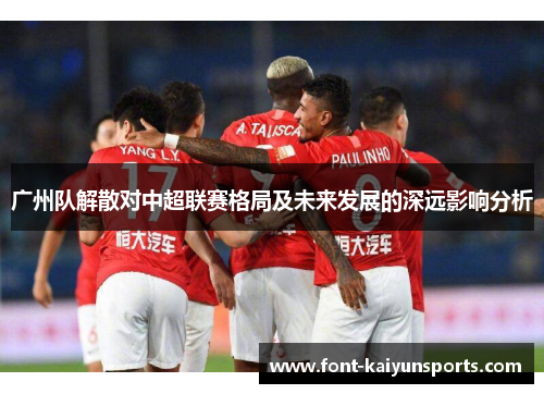 广州队解散对中超联赛格局及未来发展的深远影响分析 广州队解散对中超联赛格局及未来发展的深远影响分析