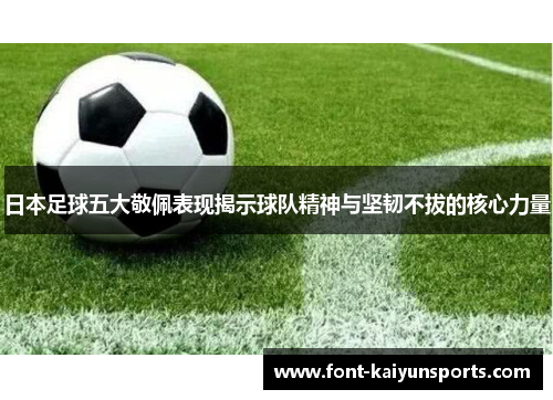 日本足球五大敬佩表现揭示球队精神与坚韧不拔的核心力量 日本足球五大敬佩表现揭示球队精神与坚韧不拔的核心力量