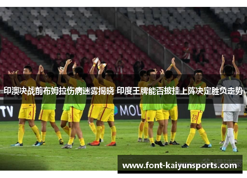 印澳决战前布姆拉伤病迷雾揭晓 印度王牌能否披挂上阵决定胜负走势