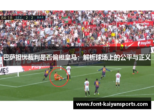 巴萨担忧裁判是否偏袒皇马:解析球场上的公平与正义 巴萨担忧裁判是否偏袒皇马:解析球场上的公平与正义