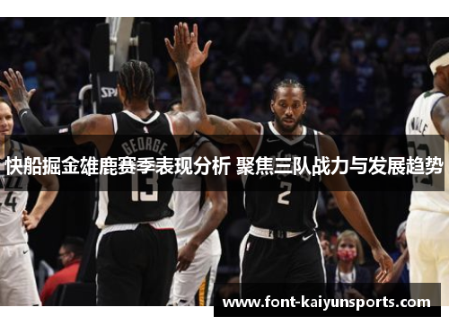 快船掘金雄鹿赛季表现分析 聚焦三队战力与发展趋势 快船掘金雄鹿赛季表现分析 聚焦三队战力与发展趋势