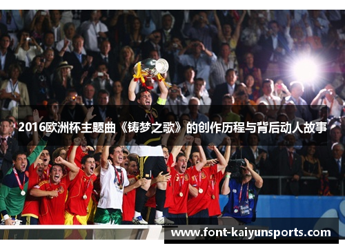 2016欧洲杯主题曲《铸梦之歌》的创作历程与背后动人故事 2016欧洲杯主题曲《铸梦之歌》的创作历程与背后动人故事