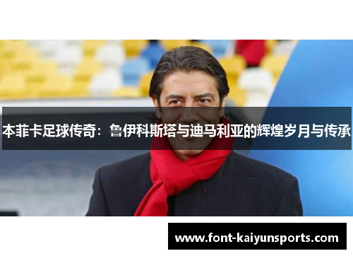 本菲卡足球传奇:鲁伊科斯塔与迪马利亚的辉煌岁月与传承 本菲卡足球传奇:鲁伊科斯塔与迪马利亚的辉煌岁月与传承