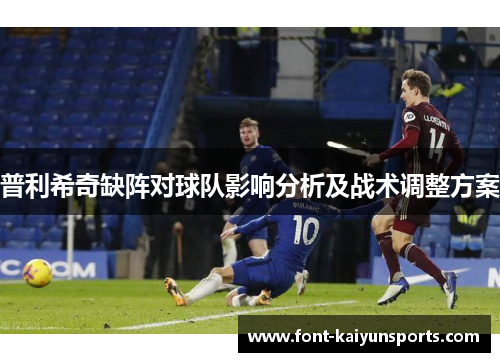 普利希奇缺阵对球队影响分析及战术调整方案 普利希奇缺阵对球队影响分析及战术调整方案