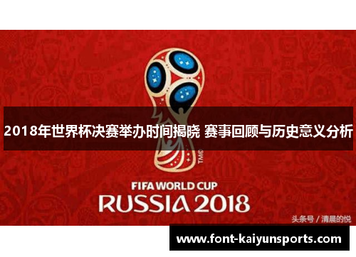 2018年世界杯决赛举办时间揭晓 赛事回顾与历史意义分析 2018年世界杯决赛举办时间揭晓 赛事回顾与历史意义分析