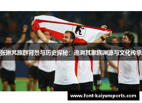 张琳芃族群背景与历史探秘：追溯其家族渊源与文化传承