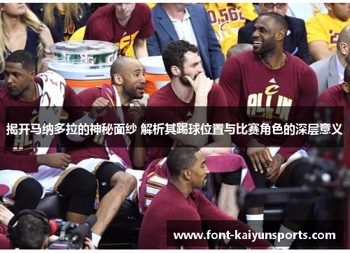 揭开马纳多拉的神秘面纱 解析其踢球位置与比赛角色的深层意义