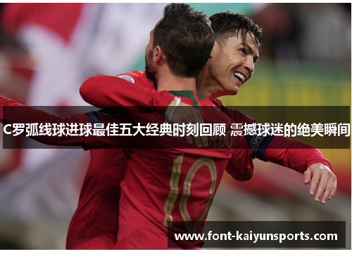 C罗弧线球进球最佳五大经典时刻回顾 震撼球迷的绝美瞬间 C罗弧线球进球最佳五大经典时刻回顾 震撼球迷的绝美瞬间