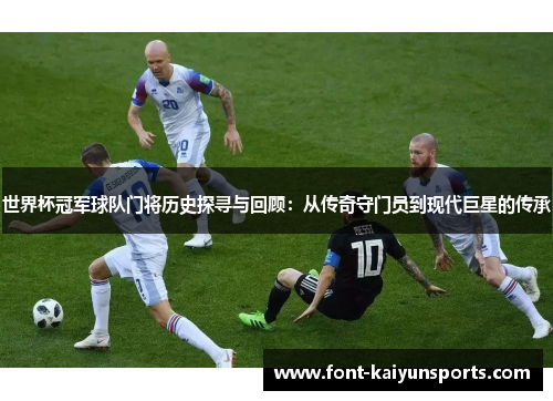 世界杯冠军球队门将历史探寻与回顾：从传奇守门员到现代巨星的传承