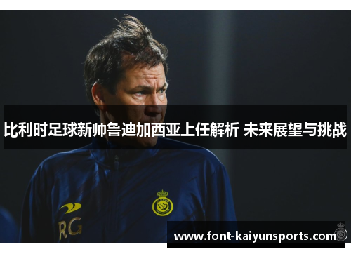 比利时足球新帅鲁迪加西亚上任解析 未来展望与挑战