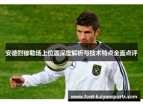 安德烈穆勒场上位置深度解析与技术特点全面点评 安德烈穆勒场上位置深度解析与技术特点全面点评