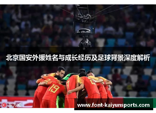 北京国安外援姓名与成长经历及足球背景深度解析 北京国安外援姓名与成长经历及足球背景深度解析