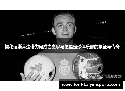 揭秘迪斯蒂法诺为何成为皇家马德里足球俱乐部的象征与传奇 揭秘迪斯蒂法诺为何成为皇家马德里足球俱乐部的象征与传奇