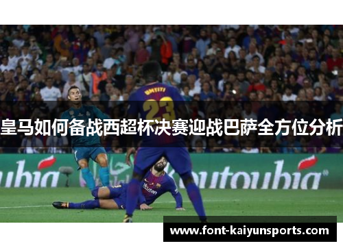皇马如何备战西超杯决赛迎战巴萨全方位分析 皇马如何备战西超杯决赛迎战巴萨全方位分析