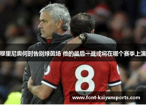 穆里尼奥何时告别绿茵场 他的最后一战或将在哪个赛季上演