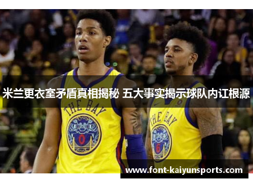 米兰更衣室矛盾真相揭秘 五大事实揭示球队内讧根源