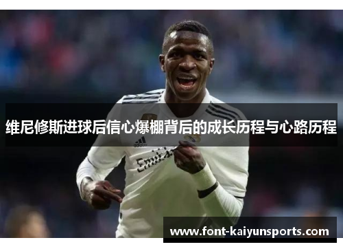 维尼修斯进球后信心爆棚背后的成长历程与心路历程 维尼修斯进球后信心爆棚背后的成长历程与心路历程