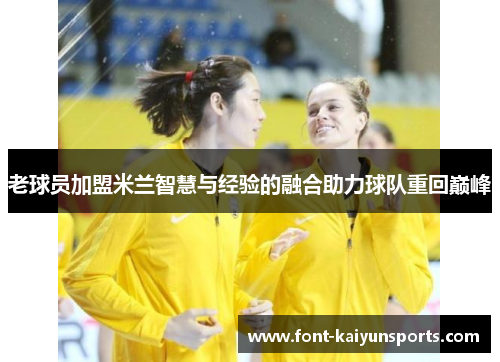 老球员加盟米兰智慧与经验的融合助力球队重回巅峰 老球员加盟米兰智慧与经验的融合助力球队重回巅峰