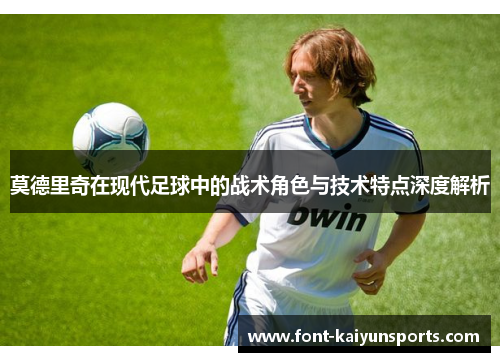 莫德里奇在现代足球中的战术角色与技术特点深度解析 莫德里奇在现代足球中的战术角色与技术特点深度解析