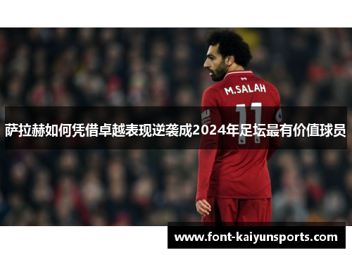 萨拉赫如何凭借卓越表现逆袭成2024年足坛最有价值球员 萨拉赫如何凭借卓越表现逆袭成2024年足坛最有价值球员