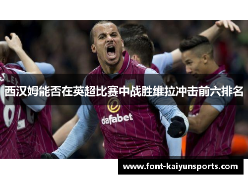 西汉姆能否在英超比赛中战胜维拉冲击前六排名
