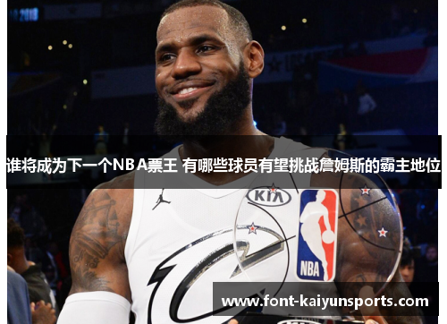谁将成为下一个NBA票王 有哪些球员有望挑战詹姆斯的霸主地位 谁将成为下一个NBA票王 有哪些球员有望挑战詹姆斯的霸主地位