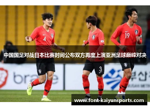 中国国足对战日本比赛时间公布双方再度上演亚洲足球巅峰对决