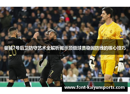 曼城7号后卫防守艺术全解析揭示顶级球员稳固防线的核心技巧 曼城7号后卫防守艺术全解析揭示顶级球员稳固防线的核心技巧