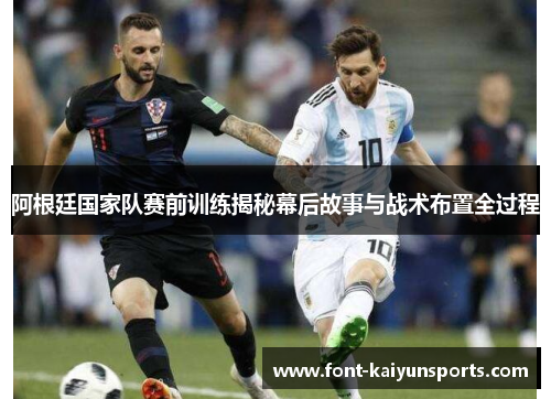 阿根廷国家队赛前训练揭秘幕后故事与战术布置全过程 阿根廷国家队赛前训练揭秘幕后故事与战术布置全过程