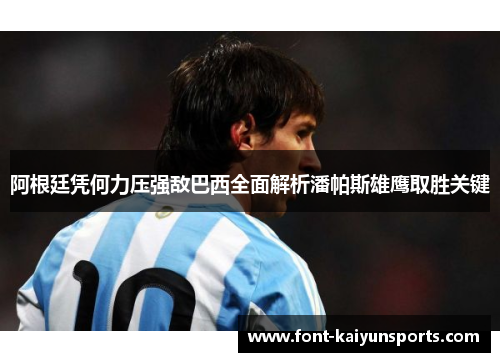 阿根廷凭何力压强敌巴西全面解析潘帕斯雄鹰取胜关键 阿根廷凭何力压强敌巴西全面解析潘帕斯雄鹰取胜关键