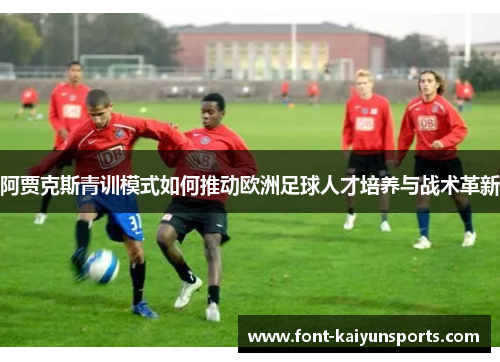 阿贾克斯青训模式如何推动欧洲足球人才培养与战术革新