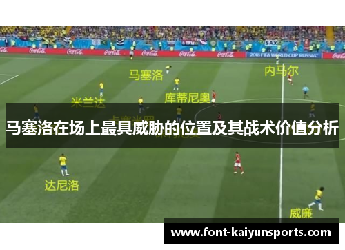 马塞洛在场上最具威胁的位置及其战术价值分析 马塞洛在场上最具威胁的位置及其战术价值分析