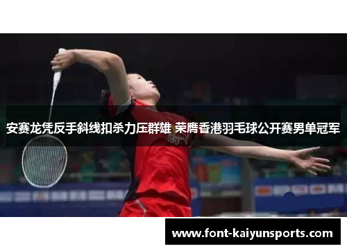安赛龙凭反手斜线扣杀力压群雄 荣膺香港羽毛球公开赛男单冠军 安赛龙凭反手斜线扣杀力压群雄 荣膺香港羽毛球公开赛男单冠军