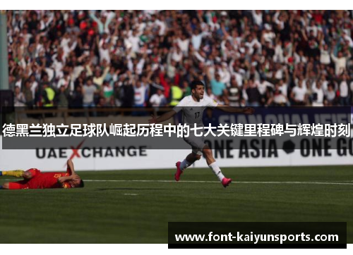 德黑兰独立足球队崛起历程中的七大关键里程碑与辉煌时刻